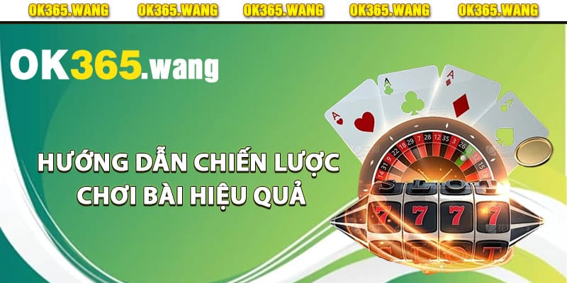 Hướng dẫn chiến lược chơi bài hiệu quả tại Ok365