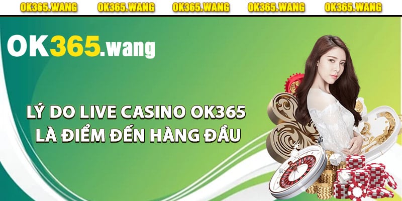 Lý do live casino Ok365 là điểm đến hàng đầu